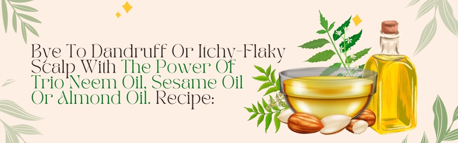 3. Bye to Dandruff or Itchy-Flaky Scalp with the Power of Trio Neem Oil, Sesame Oil or Almond Oil.